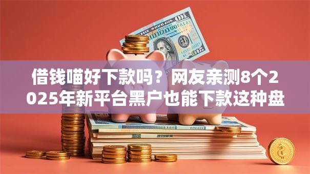借钱喵好下款吗？网友亲测8个2025年新平台黑户也能下款这种盘点
