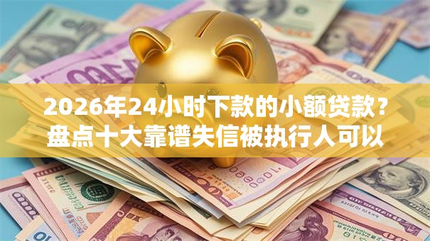2026年24小时下款的小额贷款?盘点十大靠谱失信被执行人可以贷款的平台 2026年24小时下款的小额贷款?盘点十大靠谱失信被执行人可以贷款的平台