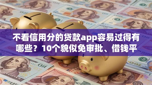 不看信用分的贷款app容易过得有哪些?10个貌似免审批、借钱平台好借合集 不看信用分的贷款app容易过得有哪些?10个貌似免审批、借钱平台好借合集