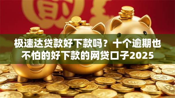 极速达贷款好下款吗？十个逾期也不怕的好下款的网贷口子2025