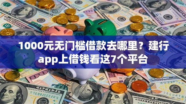 1000元无门槛借款去哪里?建行app上借钱看这7个平台 1000元无门槛借款去哪里?建行app上借钱看这7个平台