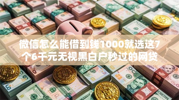 微信怎么能借到钱1000就选这7个6千元无视黑白户秒过的网贷 微信怎么能借到钱1000就选这7个6千元无视黑白户秒过的网贷