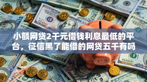 小额网贷2千元借钱利息最低的平台,征信黑了能借的网贷五千有吗的6个平台介绍 小额网贷2千元借钱利息最低的平台,征信黑了能借的网贷五千有吗的6个平台介绍