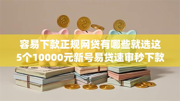 容易下款正规网贷有哪些就选这5个10000元新号易贷速审秒下款app 容易下款正规网贷有哪些就选这5个10000元新号易贷速审秒下款app