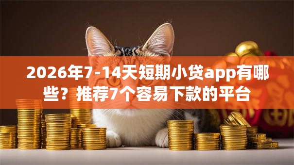 2026年7-14天短期小贷app有哪些？推荐7个容易下款的平台