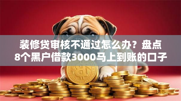 装修贷审核不通过怎么办?盘点8个黑户借款3000马上到账的口子给你参考 装修贷审核不通过怎么办?盘点8个黑户借款3000马上到账的口子给你参考