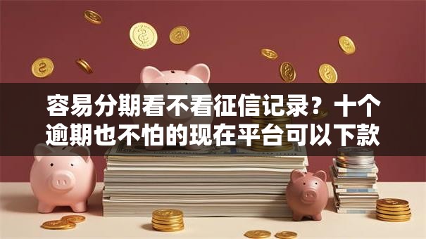 容易分期看不看征信记录?十个逾期也不怕的现在平台可以下款 容易分期看不看征信记录?十个逾期也不怕的现在平台可以下款