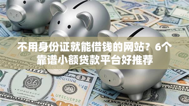 不用身份证就能借钱的网站?6个靠谱小额贷款平台好推荐 不用身份证就能借钱的网站?6个靠谱小额贷款平台好推荐