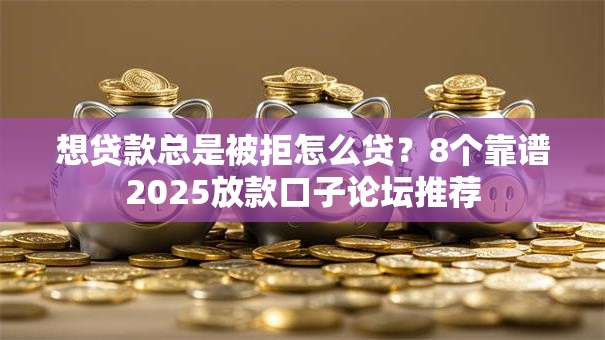 想贷款总是被拒怎么贷?8个靠谱2025放款口子论坛推荐 想贷款总是被拒怎么贷?8个靠谱2025放款口子论坛推荐