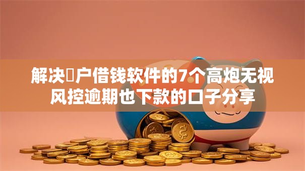 解决黒户借钱软件的7个高炮无视风控逾期也下款的口子分享 解决黒户借钱软件的7个高炮无视风控逾期也下款的口子分享