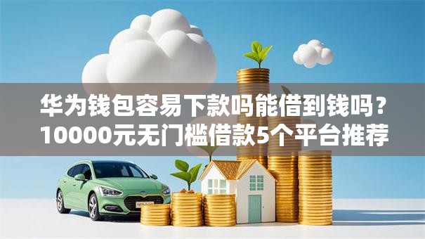 华为钱包容易下款吗能借到钱吗?10000元无门槛借款5个平台推荐 华为钱包容易下款吗能借到钱吗?10000元无门槛借款5个平台推荐