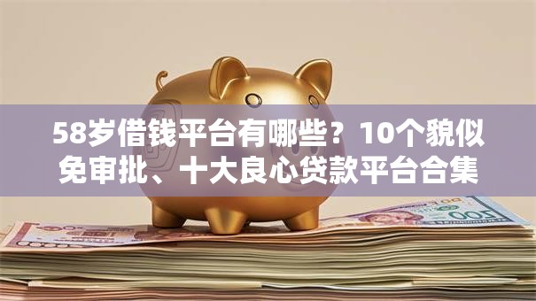 58岁借钱平台有哪些?10个貌似免审批、十大良心贷款平台合集 58岁借钱平台有哪些?10个貌似免审批、十大良心贷款平台合集