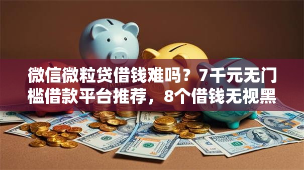 微信微粒贷借钱难吗?7千元无门槛借款平台推荐,8个借钱无视黑白100%秒下口子盘点 微信微粒贷借钱难吗?7千元无门槛借款平台推荐,8个借钱无视黑白100%秒下口子盘点