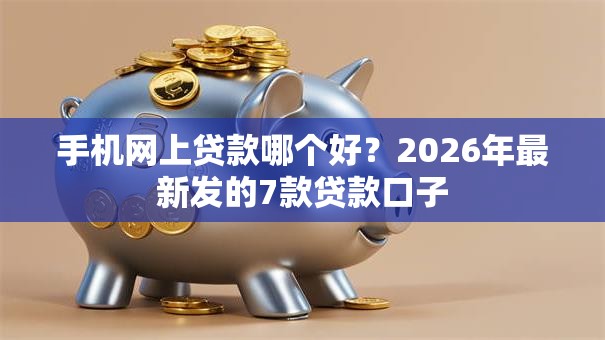 手机网上贷款哪个好？2026年最新发的7款贷款口子