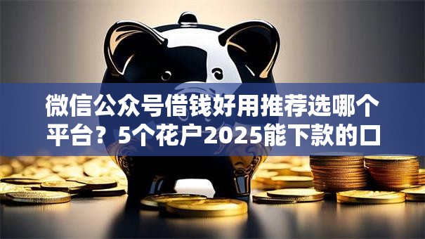 微信公众号借钱好用推荐选哪个平台？5个花户2025能下款的口子推荐