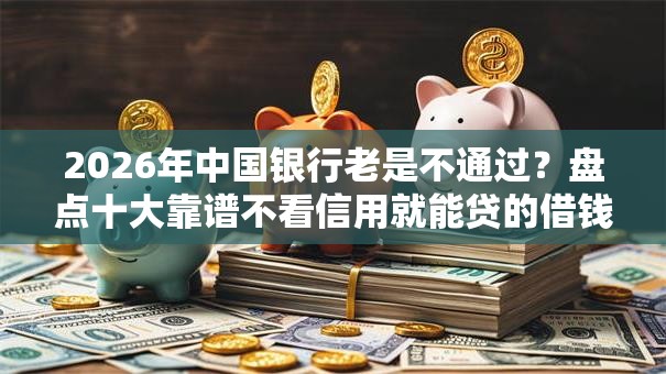 2026年中国银行老是不通过？盘点十大靠谱不看信用就能贷的借钱软件