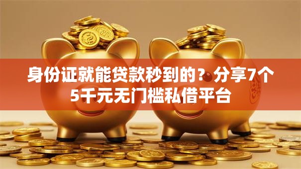 身份证就能贷款秒到的？分享7个5千元无门槛私借平台