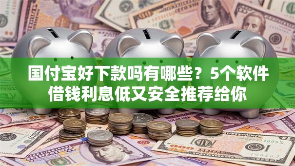 国付宝好下款吗有哪些?5个软件借钱利息低又安全推荐给你 国付宝好下款吗有哪些?5个软件借钱利息低又安全推荐给你