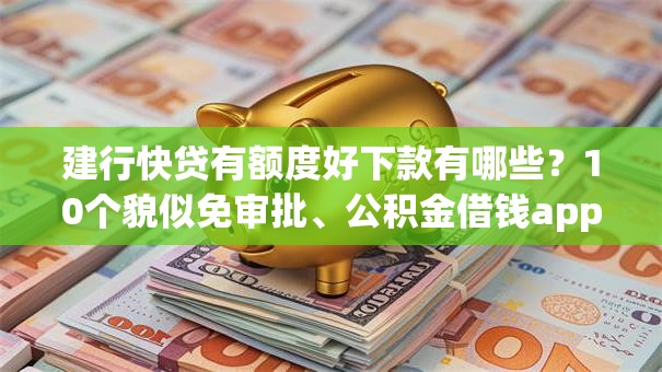 建行快贷有额度好下款有哪些?10个貌似免审批、公积金借钱app合集 建行快贷有额度好下款有哪些?10个貌似免审批、公积金借钱app合集