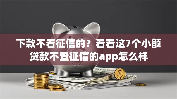 下款不看征信的?看看这7个小额贷款不查征信的app怎么样 下款不看征信的?看看这7个小额贷款不查征信的app怎么样