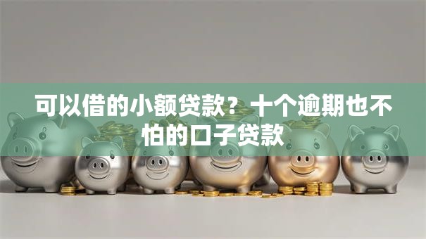 可以借的小额贷款?十个逾期也不怕的口子贷款 可以借的小额贷款?十个逾期也不怕的口子贷款