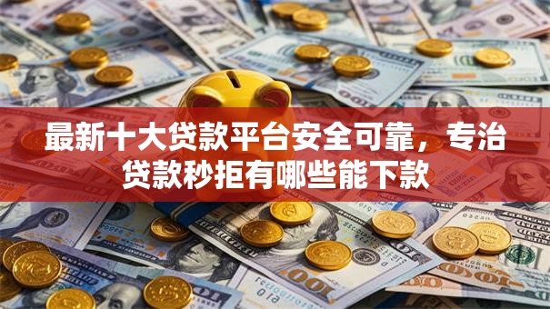 最新十大贷款平台安全可靠，专治贷款秒拒有哪些能下款