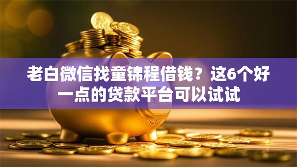 老白微信找童锦程借钱？这6个好一点的贷款平台可以试试