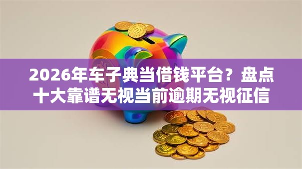2026年车子典当借钱平台?盘点十大靠谱无视当前逾期无视征信的借款口子 2026年车子典当借钱平台?盘点十大靠谱无视当前逾期无视征信的借款口子