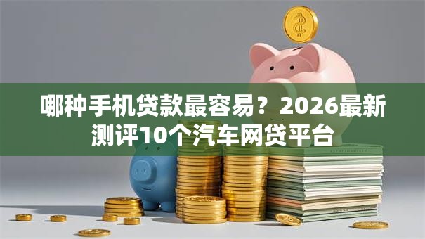哪种手机贷款最容易?2026最新测评10个汽车网贷平台 哪种手机贷款最容易?2026最新测评10个汽车网贷平台