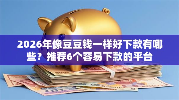 2026年像豆豆钱一样好下款有哪些？推荐6个容易下款的平台