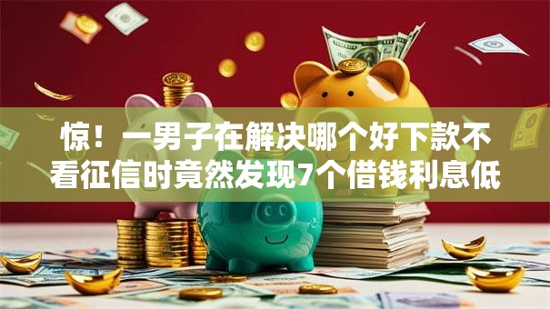 惊!一男子在解决哪个好下款不看征信时竟然发现7个借钱利息低的平台,事后分享了出来 惊!一男子在解决哪个好下款不看征信时竟然发现7个借钱利息低的平台,事后分享了出来