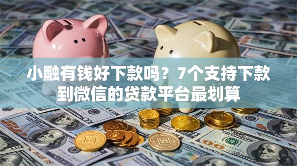 小融有钱好下款吗?7个支持下款到微信的贷款平台最划算 小融有钱好下款吗?7个支持下款到微信的贷款平台最划算