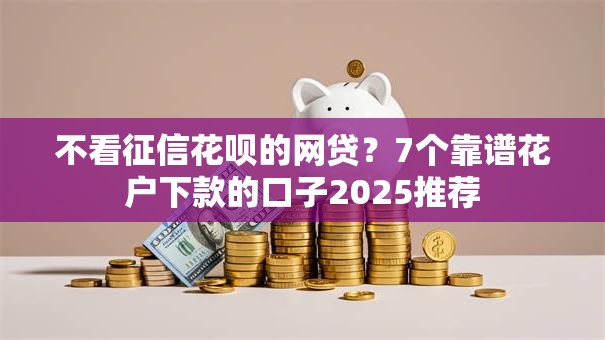 不看征信花呗的网贷?7个靠谱花户下款的口子2025推荐 不看征信花呗的网贷?7个靠谱花户下款的口子2025推荐