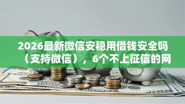 2026最新微信安稳用借钱安全吗（支持微信），6个不上征信的网贷平台无私分享