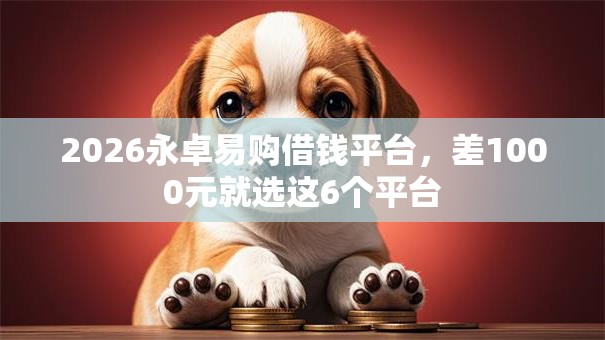2026永卓易购借钱平台,差1000元就选这6个平台 2026永卓易购借钱平台,差1000元就选这6个平台
