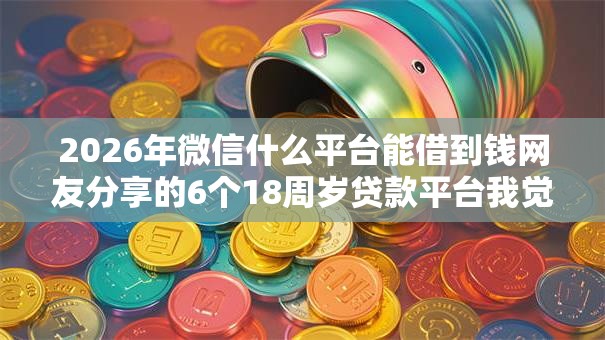2026年微信什么平台能借到钱网友分享的6个18周岁贷款平台我觉得不错！