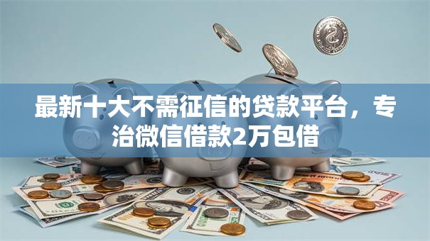 最新十大不需征信的贷款平台,专治微信借款2万包借 最新十大不需征信的贷款平台,专治微信借款2万包借