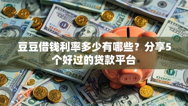 豆豆借钱利率多少有哪些?分享5个好过的贷款平台 豆豆借钱利率多少有哪些?分享5个好过的贷款平台