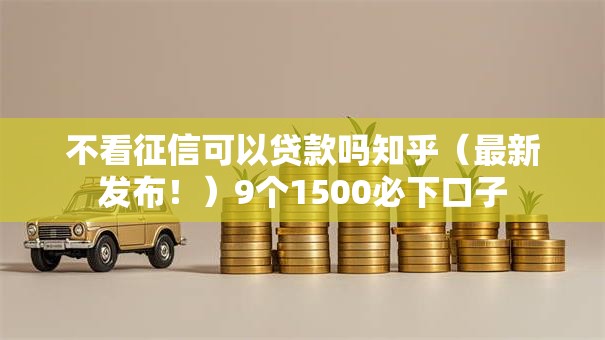 不看征信可以贷款吗知乎(最新发布!)9个1500必下口子 不看征信可以贷款吗知乎(最新发布!)9个1500必下口子