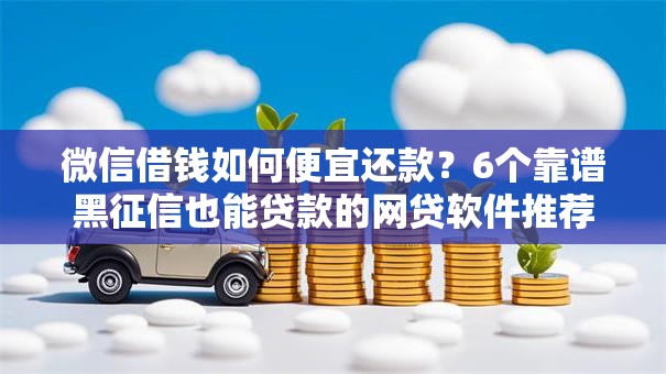 微信借钱如何便宜还款?6个靠谱黑征信也能贷款的网贷软件推荐 微信借钱如何便宜还款?6个靠谱黑征信也能贷款的网贷软件推荐