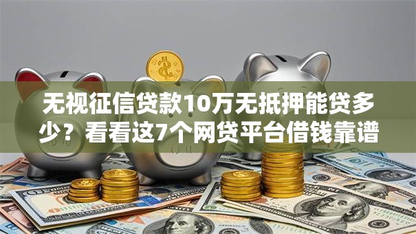 无视征信贷款10万无抵押能贷多少？看看这7个网贷平台借钱靠谱怎么样