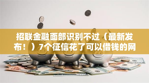 招联金融面部识别不过（最新发布！）7个征信花了可以借钱的网贷软件