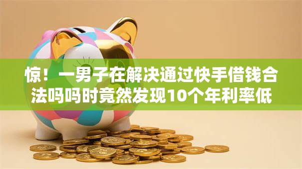 惊!一男子在解决通过快手借钱合法吗吗时竟然发现10个年利率低的网贷平台,事后分享了出来 惊!一男子在解决通过快手借钱合法吗吗时竟然发现10个年利率低的网贷平台,事后分享了出来