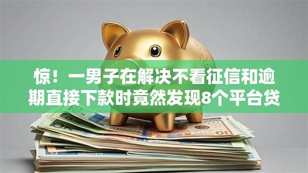 惊!一男子在解决不看征信和逾期直接下款时竟然发现8个平台贷款,事后分享了出来 惊!一男子在解决不看征信和逾期直接下款时竟然发现8个平台贷款,事后分享了出来
