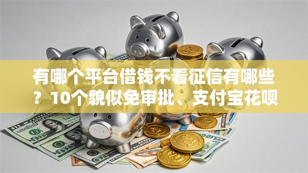 有哪个平台借钱不看征信有哪些?10个貌似免审批、支付宝花呗逾期万元快速贷款软件合集 有哪个平台借钱不看征信有哪些?10个貌似免审批、支付宝花呗逾期万元快速贷款软件合集