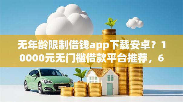 无年龄限制借钱app下载安卓?10000元无门槛借款平台推荐,6个平台借钱不看综合评分盘点 无年龄限制借钱app下载安卓?10000元无门槛借款平台推荐,6个平台借钱不看综合评分盘点