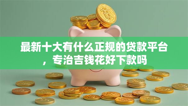 最新十大有什么正规的贷款平台,专治吉钱花好下款吗 最新十大有什么正规的贷款平台,专治吉钱花好下款吗