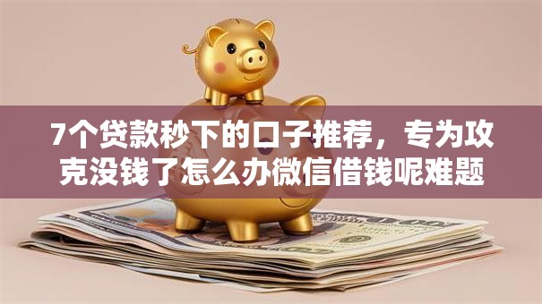 7个贷款秒下的口子推荐，专为攻克没钱了怎么办微信借钱呢难题