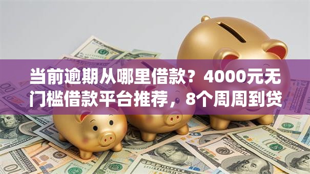 当前逾期从哪里借款?4000元无门槛借款平台推荐,8个周周到贷款相同系列的app盘点 当前逾期从哪里借款?4000元无门槛借款平台推荐,8个周周到贷款相同系列的app盘点