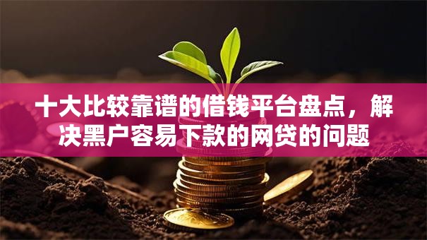 十大比较靠谱的借钱平台盘点,解决黑户容易下款的网贷的问题 十大比较靠谱的借钱平台盘点,解决黑户容易下款的网贷的问题